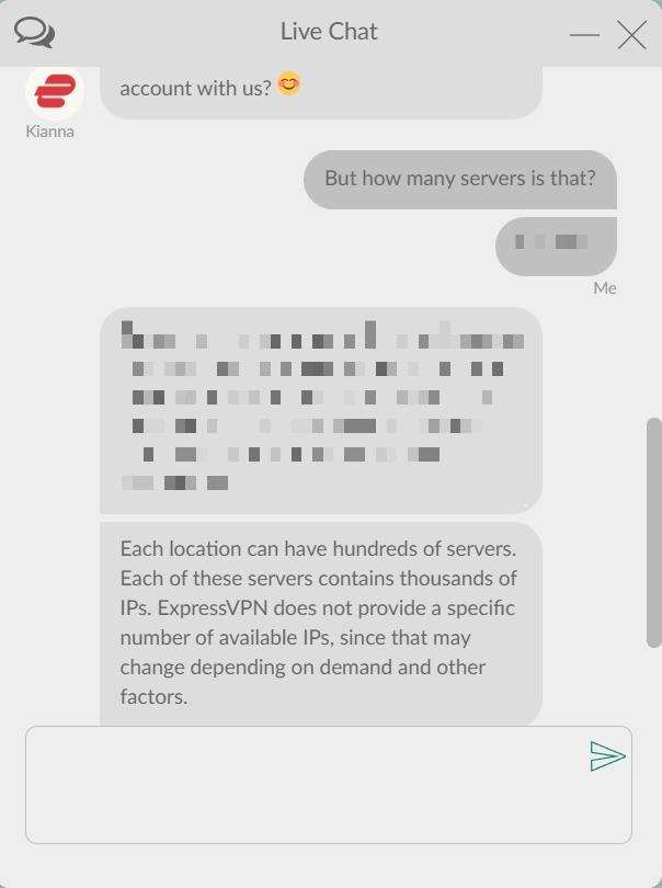 We chatted with Kianna, a customer support rep for ExpressVPN, in the live chat. Kianna told us that each VPN server location can have hundreds of servers with thousands of IP addresses each.