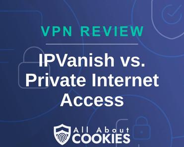 A blue background with images of locks and shields with the text &quot;VPN Review IPVanish vs. Private Internet Access&quot; and the All About Cookies logo. 